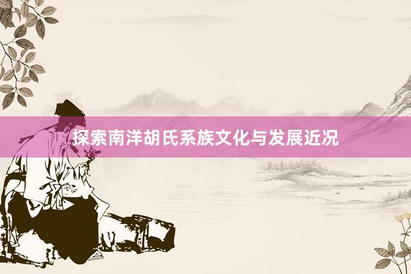 探索南洋胡氏系族文化与发展近况