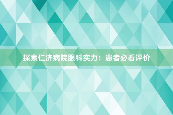 探索仁济病院眼科实力：患者必看评价